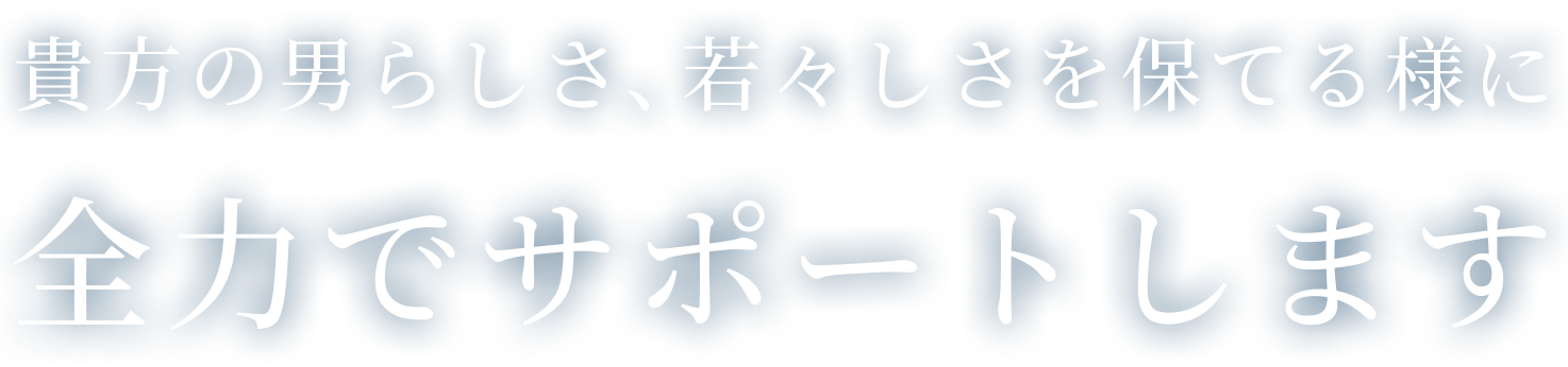 貴方の男らしさ、若々しさを保てる様に全力でサポートします